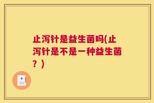 止泻针是益生菌吗(止泻针是不是一种益生菌？)