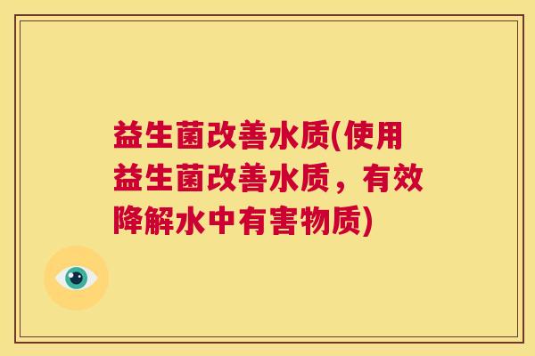 益生菌改善水质(使用益生菌改善水质，有效降解水中有害物质)