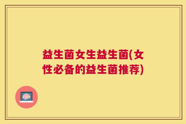益生菌女生益生菌(女性必备的益生菌推荐)