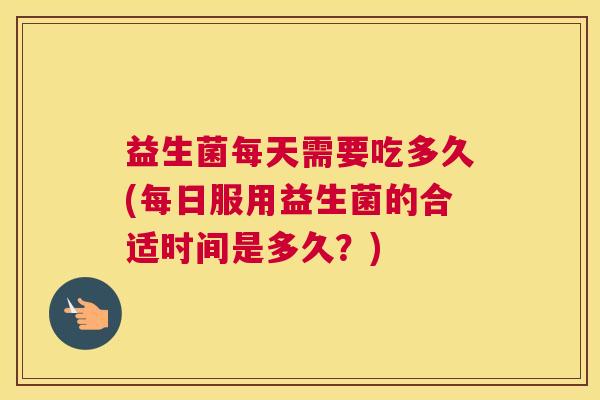 益生菌每天需要吃多久(每日服用益生菌的合适时间是多久？)
