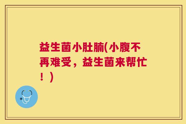 益生菌小肚腩(小腹不再难受，益生菌来帮忙！)