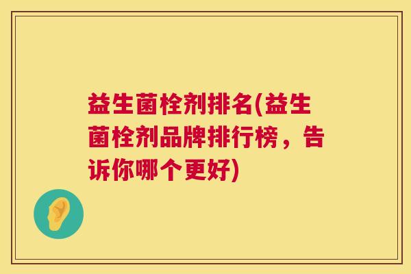 益生菌栓剂排名(益生菌栓剂品牌排行榜，告诉你哪个更好)