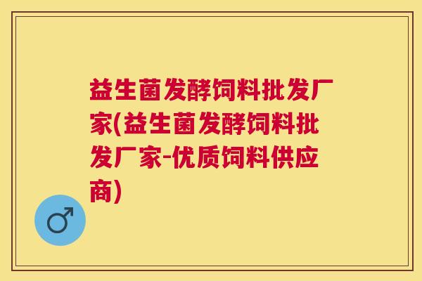 益生菌发酵饲料批发厂家(益生菌发酵饲料批发厂家-优质饲料供应商)