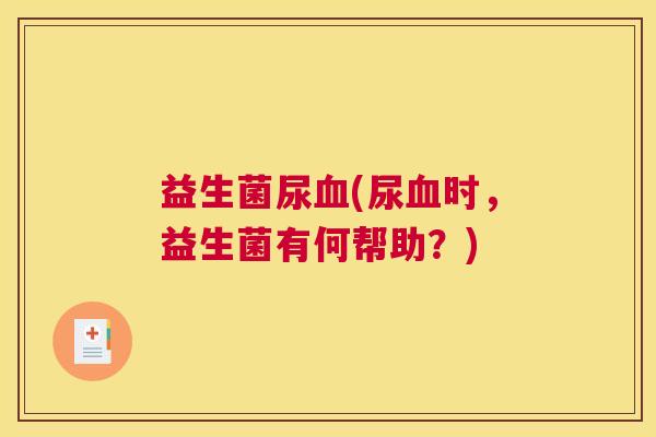 益生菌尿血(尿血时，益生菌有何帮助？)