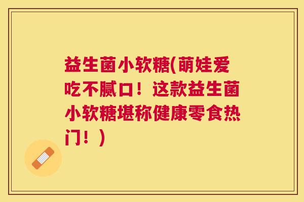 益生菌小软糖(萌娃爱吃不腻口！这款益生菌小软糖堪称健康零食热门！)