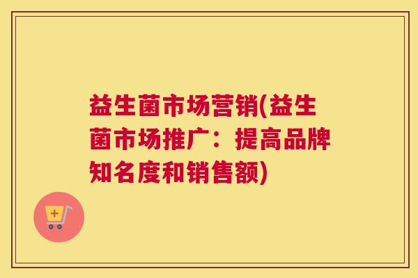 益生菌市场营销(益生菌市场推广：提高品牌知名度和销售额)
