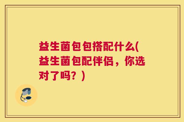 益生菌包包搭配什么(益生菌包配伴侣，你选对了吗？)