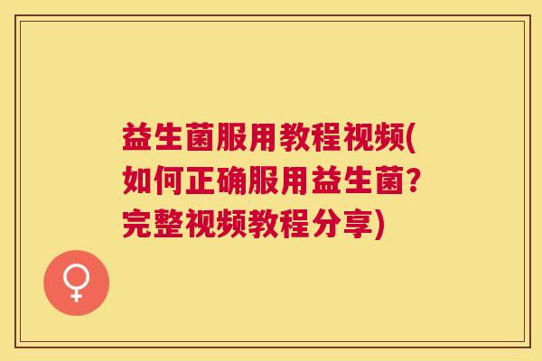 益生菌服用教程视频(如何正确服用益生菌？完整视频教程分享)