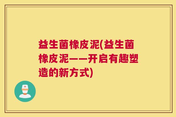 益生菌橡皮泥(益生菌橡皮泥——开启有趣塑造的新方式)