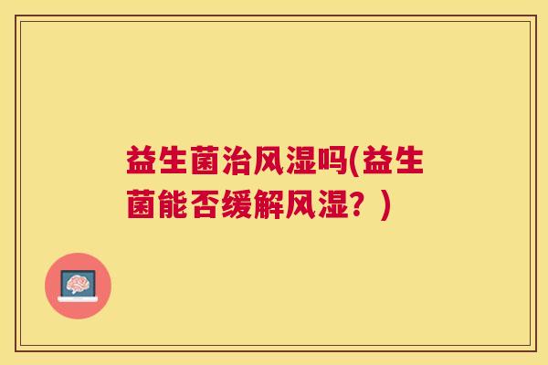 益生菌风湿吗(益生菌能否缓解风湿?) 益生菌风湿吗(益生菌能否缓解风湿?)