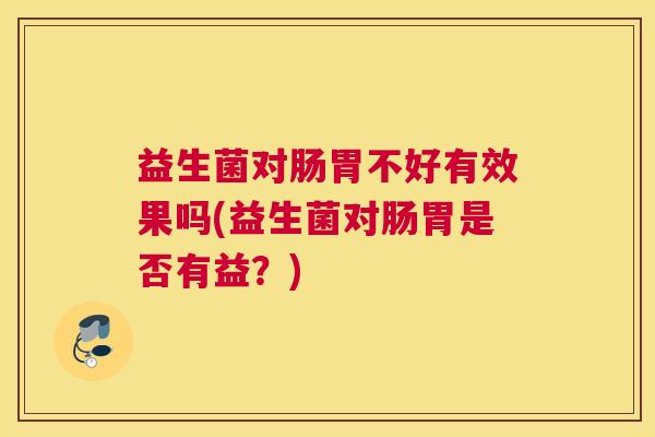 益生菌对肠胃不好有效果吗(益生菌对肠胃是否有益？)