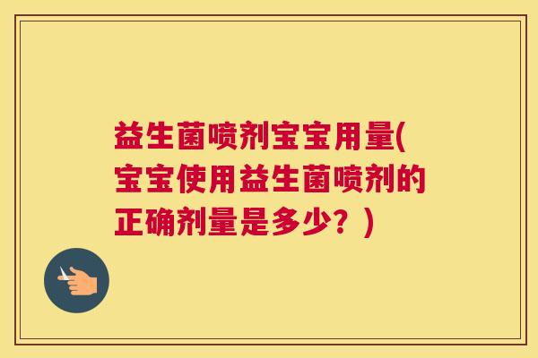 益生菌喷剂宝宝用量(宝宝使用益生菌喷剂的正确剂量是多少？)