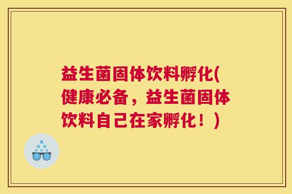 益生菌固体饮料孵化(健康必备，益生菌固体饮料自己在家孵化！)
