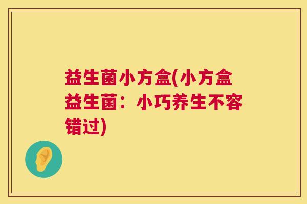 益生菌小方盒(小方盒益生菌:小巧养生不容错过) 益生菌小方盒(小方盒益生菌:小巧养生不容错过)