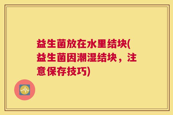 益生菌放在水里结块(益生菌因潮湿结块，注意保存技巧)