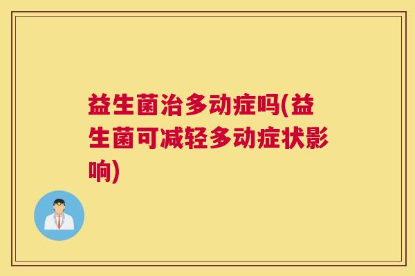 益生菌多动症吗(益生菌可减轻多动症状影响) 益生菌多动症吗(益生菌可减轻多动症状影响)
