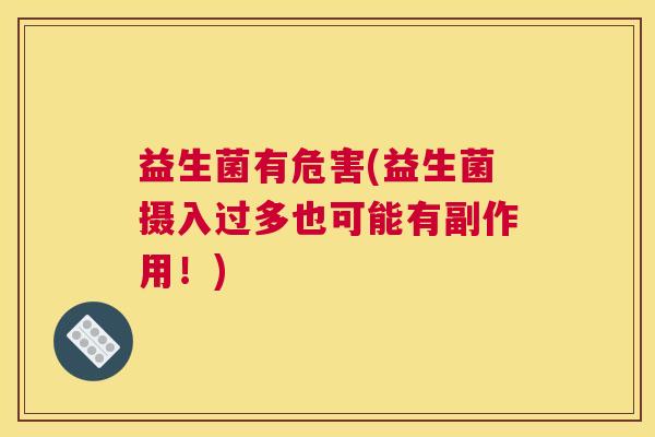 益生菌有危害(益生菌摄入过多也可能有副作用!) 益生菌有危害(益生菌摄入过多也可能有副作用!)