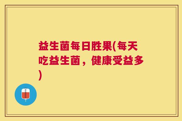 益生菌每日胜果(每天吃益生菌，健康受益多)