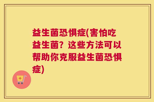 益生菌恐惧症(害怕吃益生菌?这些方法可以帮助你克服益生菌恐惧症) 益生菌恐惧症(害怕吃益生菌?这些方法可以帮助你克服益生菌恐惧症)