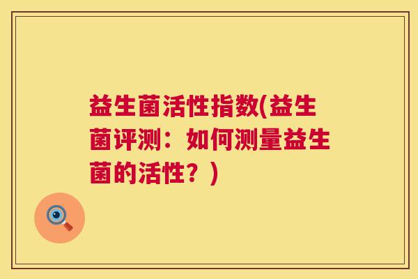 益生菌活性指数(益生菌评测：如何测量益生菌的活性？)