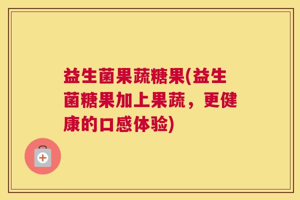 益生菌果蔬糖果(益生菌糖果加上果蔬,更健康的口感体验) 益生菌果蔬糖果(益生菌糖果加上果蔬,更健康的口感体验)