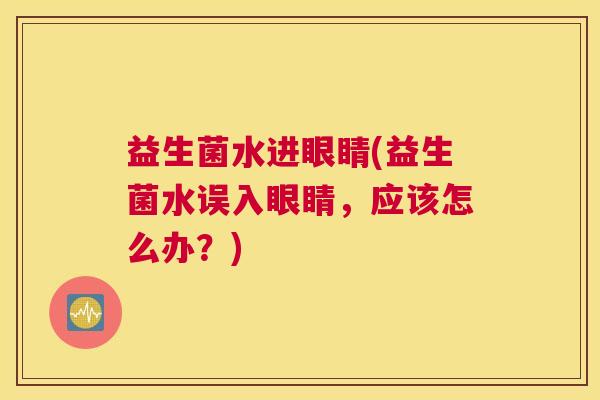 益生菌水进眼睛(益生菌水误入眼睛，应该怎么办？)