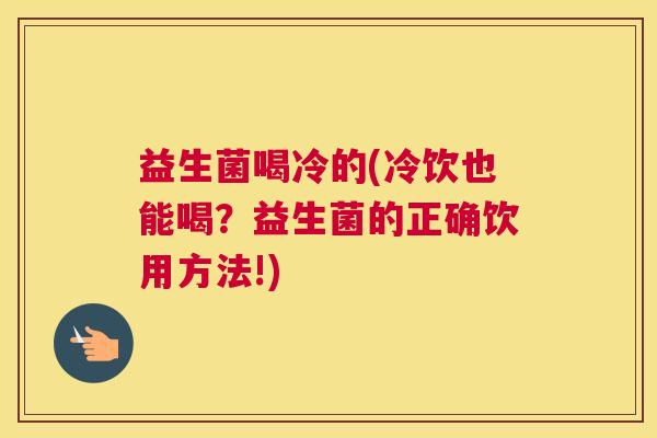 益生菌喝冷的(冷饮也能喝？益生菌的正确饮用方法!)