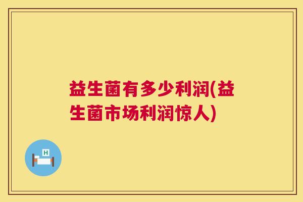 益生菌有多少利润(益生菌市场利润惊人) 益生菌有多少利润(益生菌市场利润惊人)