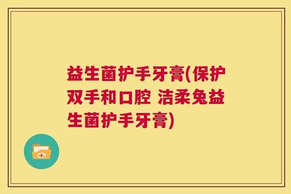 益生菌护手牙膏(保护双手和口腔 洁柔兔益生菌护手牙膏) 益生菌护手牙膏(保护双手和口腔 洁柔兔益生菌护手牙膏)