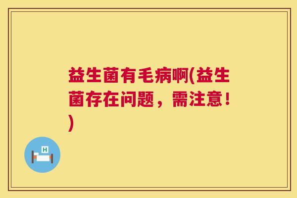 益生菌有毛啊(益生菌存在问题，需注意！)