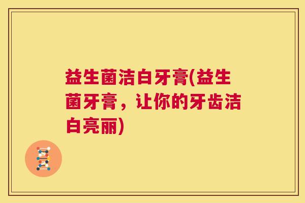 益生菌洁白牙膏(益生菌牙膏，让你的牙齿洁白亮丽)