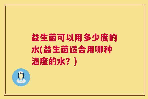 益生菌可以用多少度的水(益生菌适合用哪种温度的水？)