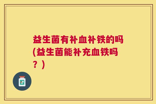 益生菌有补补铁的吗(益生菌能补充铁吗?) 益生菌有补补铁的吗(益生菌能补充铁吗?)