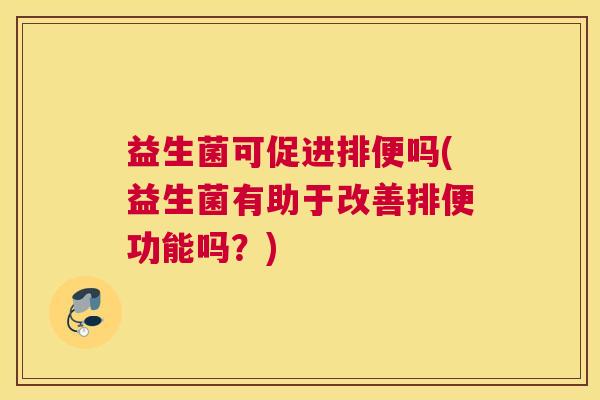 益生菌可促进排便吗(益生菌有助于改善排便功能吗？)