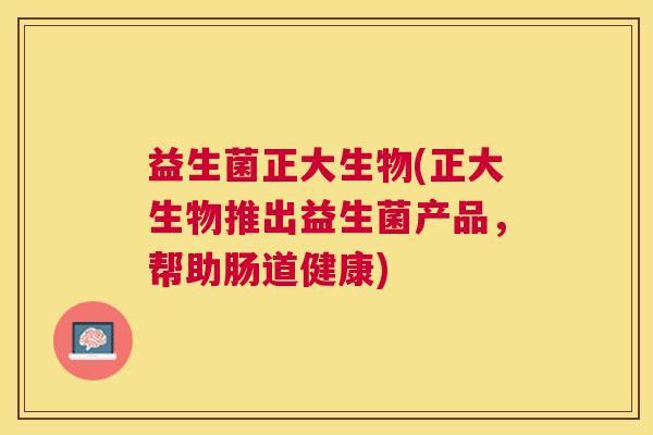益生菌正大生物(正大生物推出益生菌产品，帮助肠道健康)