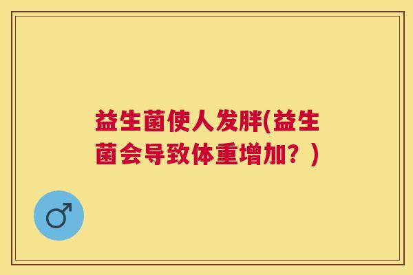 益生菌使人发胖(益生菌会导致体重增加？)