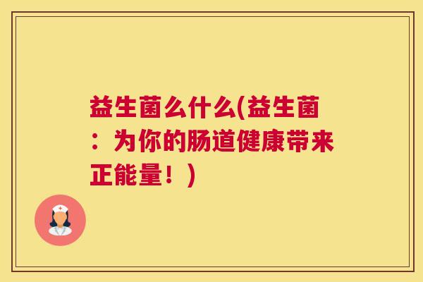 益生菌么什么(益生菌：为你的肠道健康带来正能量！)