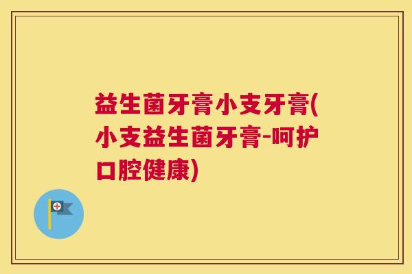 益生菌牙膏小支牙膏(小支益生菌牙膏-呵护口腔健康) 益生菌牙膏小支牙膏(小支益生菌牙膏-呵护口腔健康)