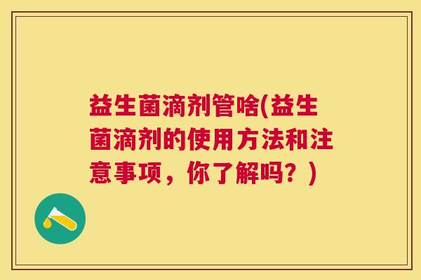 益生菌滴剂管啥(益生菌滴剂的使用方法和注意事项，你了解吗？)