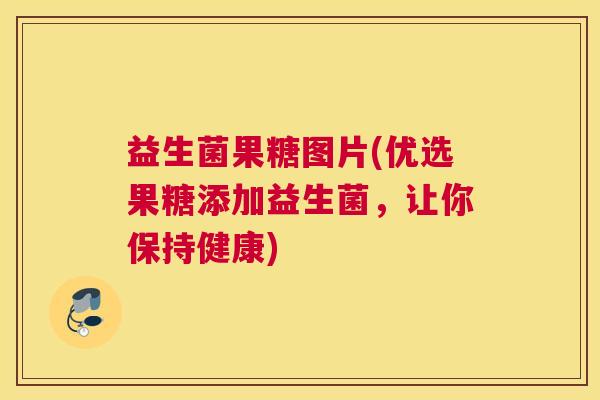 益生菌果糖图片(优选果糖添加益生菌，让你保持健康)