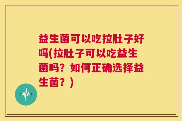 益生菌可以吃拉肚子好吗(拉肚子可以吃益生菌吗？如何正确选择益生菌？)