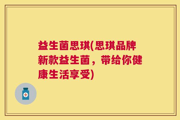 益生菌思琪(思琪品牌新款益生菌，带给你健康生活享受)