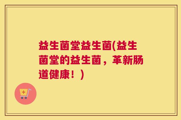益生菌堂益生菌(益生菌堂的益生菌，革新肠道健康！)