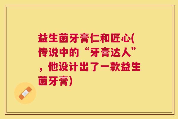 益生菌牙膏仁和匠心(传说中的“牙膏达人”，他设计出了一款益生菌牙膏)