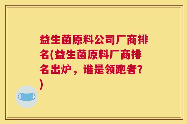 益生菌原料公司厂商排名(益生菌原料厂商排名出炉，谁是领跑者？)