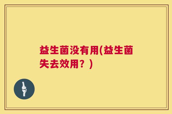 益生菌没有用(益生菌失去效用？)
