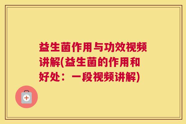 益生菌作用与功效视频讲解(益生菌的作用和好处：一段视频讲解)