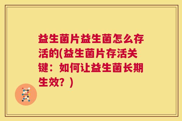 益生菌片益生菌怎么存活的(益生菌片存活关键：如何让益生菌长期生效？)