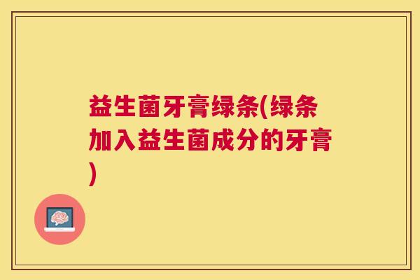 益生菌牙膏绿条(绿条加入益生菌成分的牙膏)