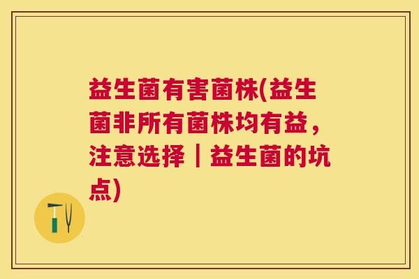 益生菌有害菌株(益生菌非所有菌株均有益，注意选择｜益生菌的坑点)